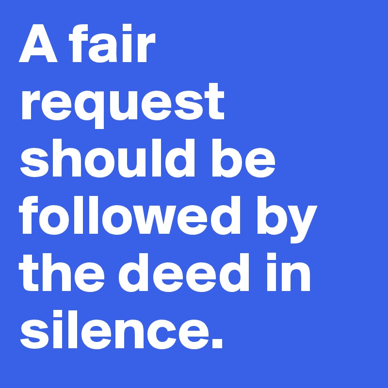 A fair request should be followed by the deed in silence.