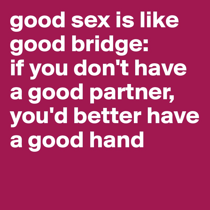 good sex is like good bridge: 
if you don't have a good partner, you'd better have a good hand
