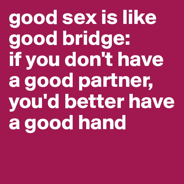 good sex is like good bridge: 
if you don't have a good partner, you'd better have a good hand
