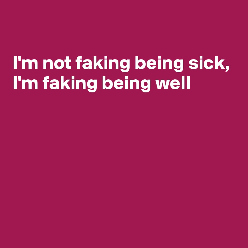 

I'm not faking being sick, 
I'm faking being well






