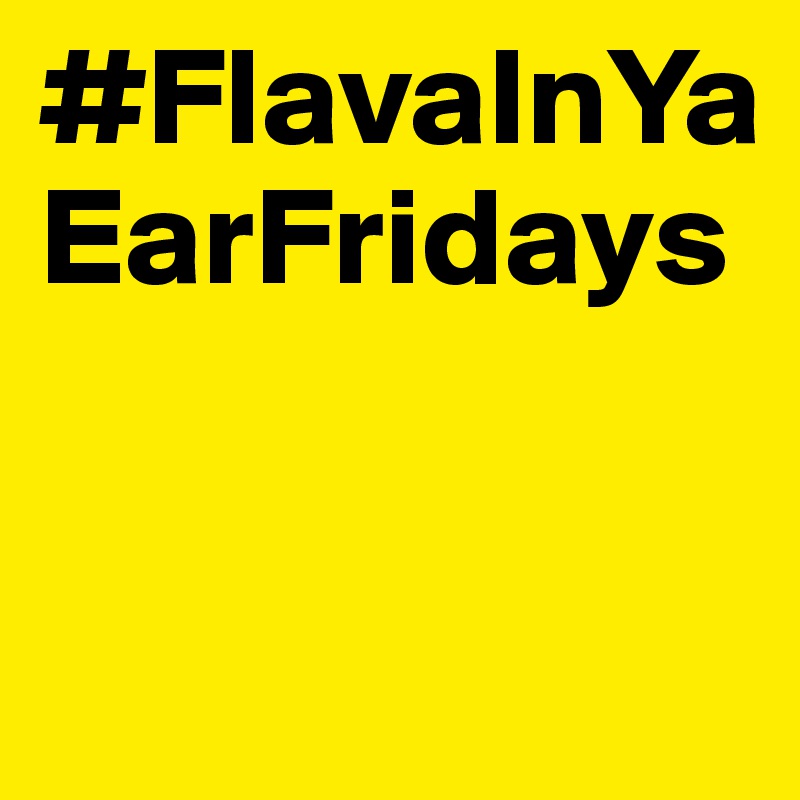 #FlavaInYaEarFridays


