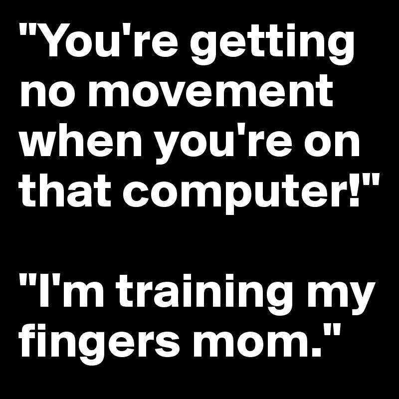 "You're getting no movement when you're on that computer!"

"I'm training my fingers mom."