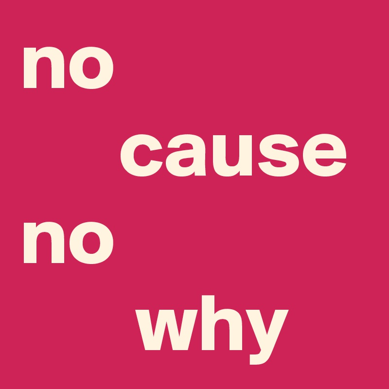 no
      cause
no
       why