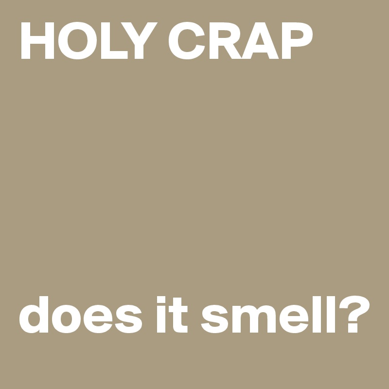 HOLY CRAP




does it smell?