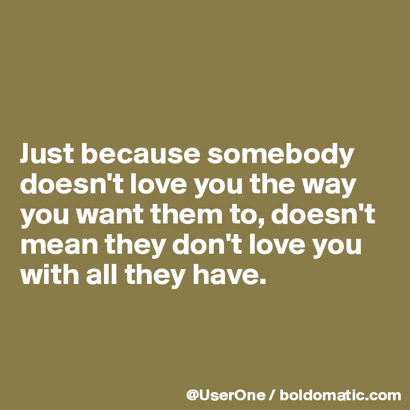 



Just because somebody doesn't love you the way you want them to, doesn't mean they don't love you with all they have.


