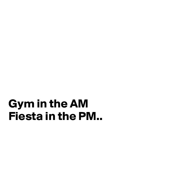






Gym in the AM
Fiesta in the PM..


