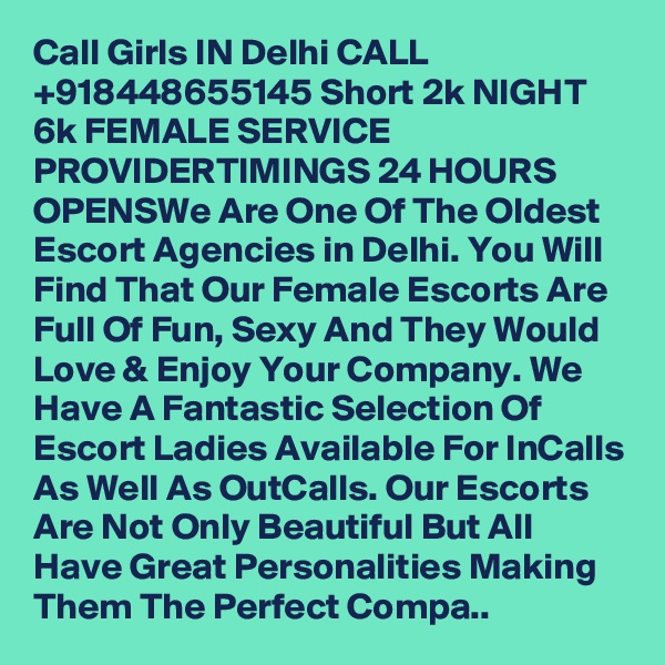 Call Girls IN Delhi CALL  +918448655145 Short 2k NIGHT 6k FEMALE SERVICE PROVIDERTIMINGS 24 HOURS OPENSWe Are One Of The Oldest Escort Agencies in Delhi. You Will Find That Our Female Escorts Are Full Of Fun, Sexy And They Would Love & Enjoy Your Company. We Have A Fantastic Selection Of Escort Ladies Available For InCalls As Well As OutCalls. Our Escorts Are Not Only Beautiful But All Have Great Personalities Making Them The Perfect Compa..