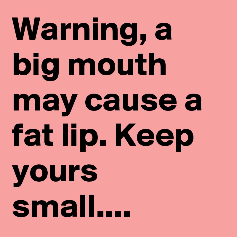 warning-a-big-mouth-may-cause-a-fat-lip-keep-yours-small-post