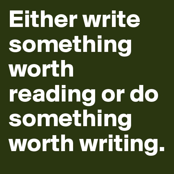 Either write something worth reading or do something worth writing. 