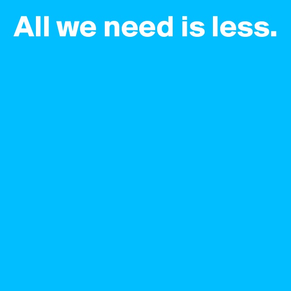 All we need is less. 






