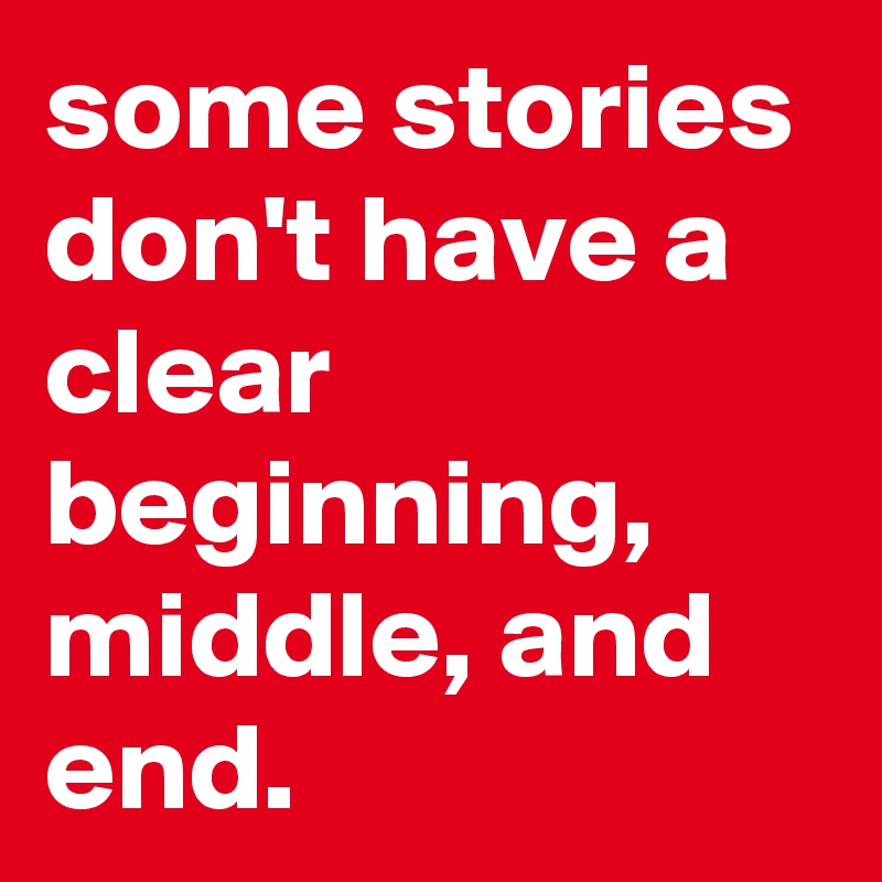 some stories don't have a clear beginning, middle, and end.