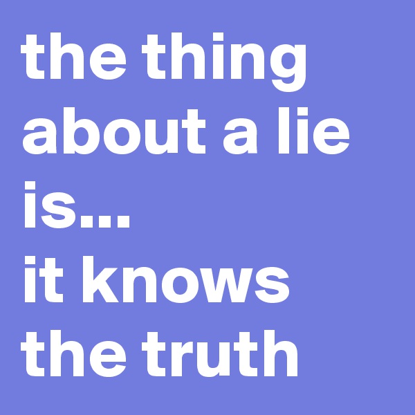 the thing about a lie is...
it knows the truth