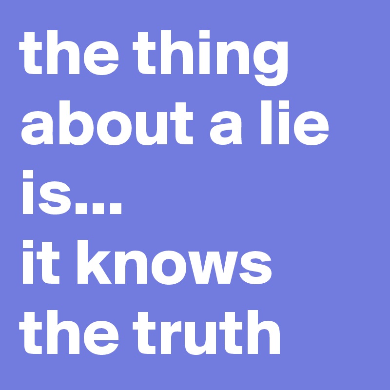 the thing about a lie is...
it knows the truth
