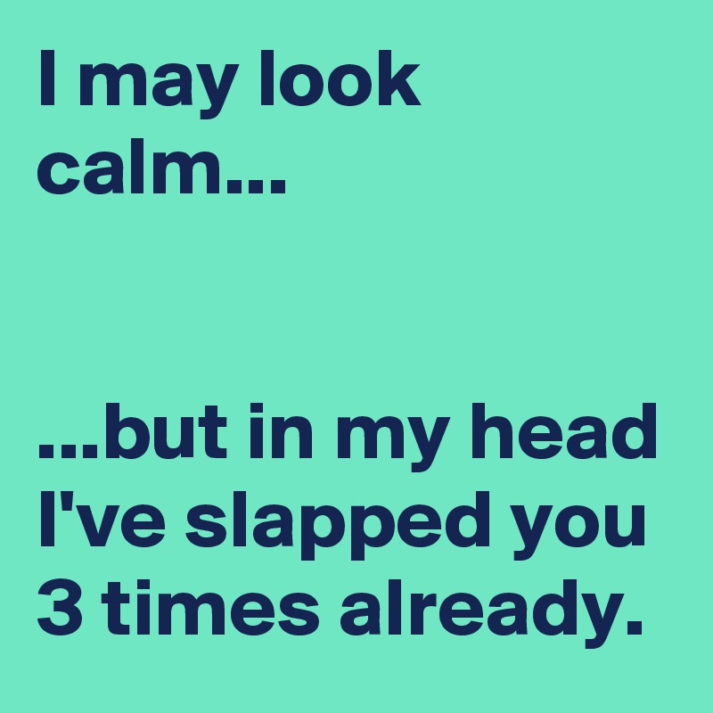 I may look calm...


...but in my head I've slapped you 3 times already.