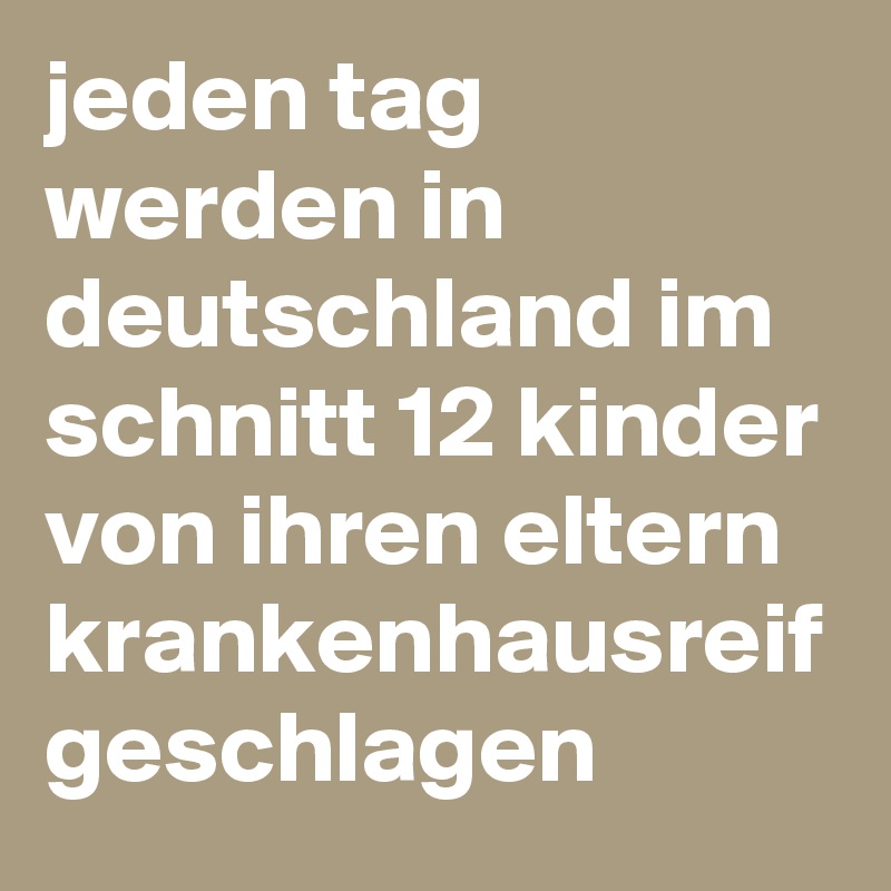 jeden tag werden in deutschland im schnitt 12 kinder von ihren eltern krankenhausreif geschlagen