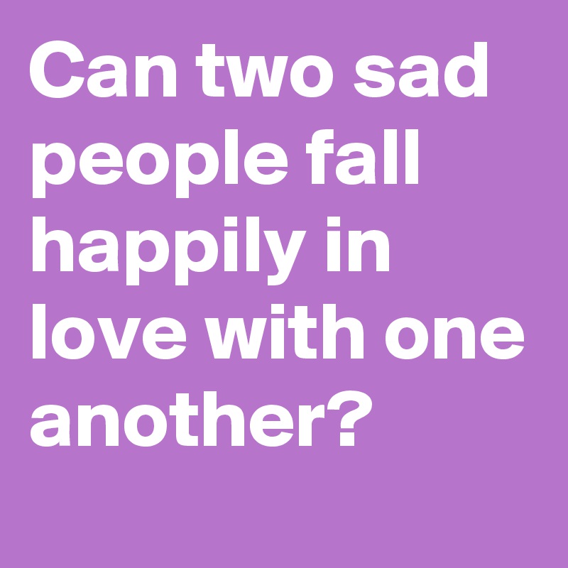 Can two sad people fall happily in love with one another?
