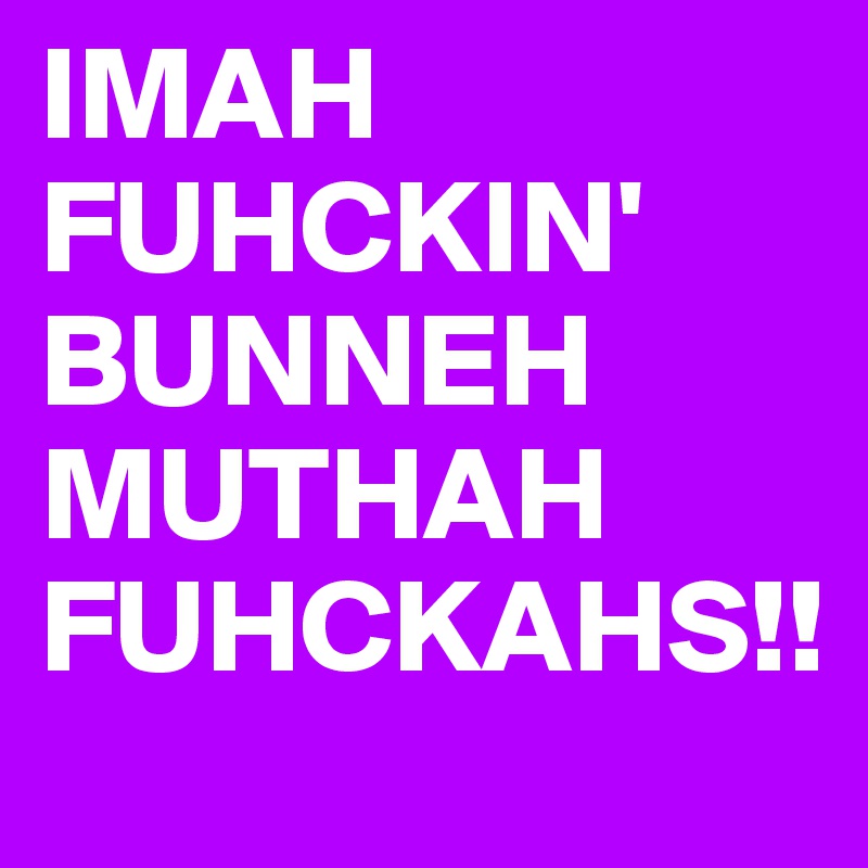 IMAH FUHCKIN'
BUNNEH MUTHAH FUHCKAHS!!