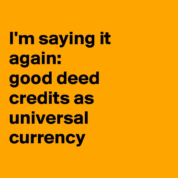 
I'm saying it again:
good deed credits as universal currency
