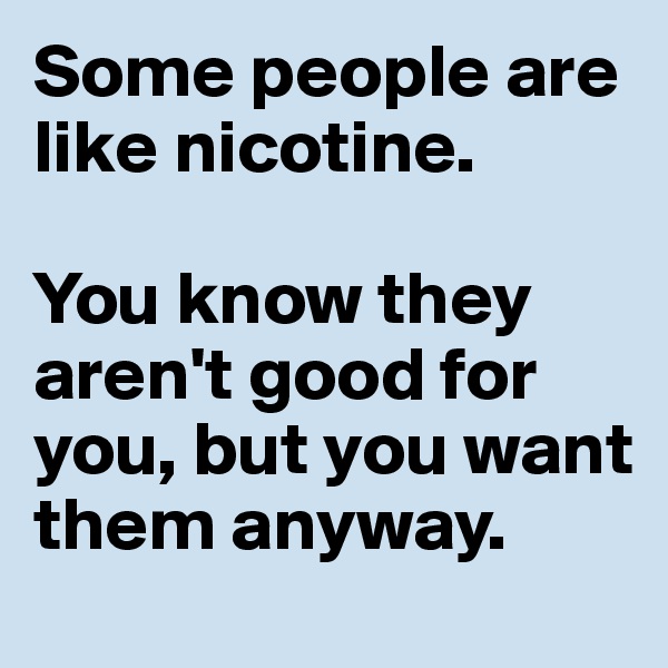Some people are like nicotine. 

You know they aren't good for you, but you want them anyway.