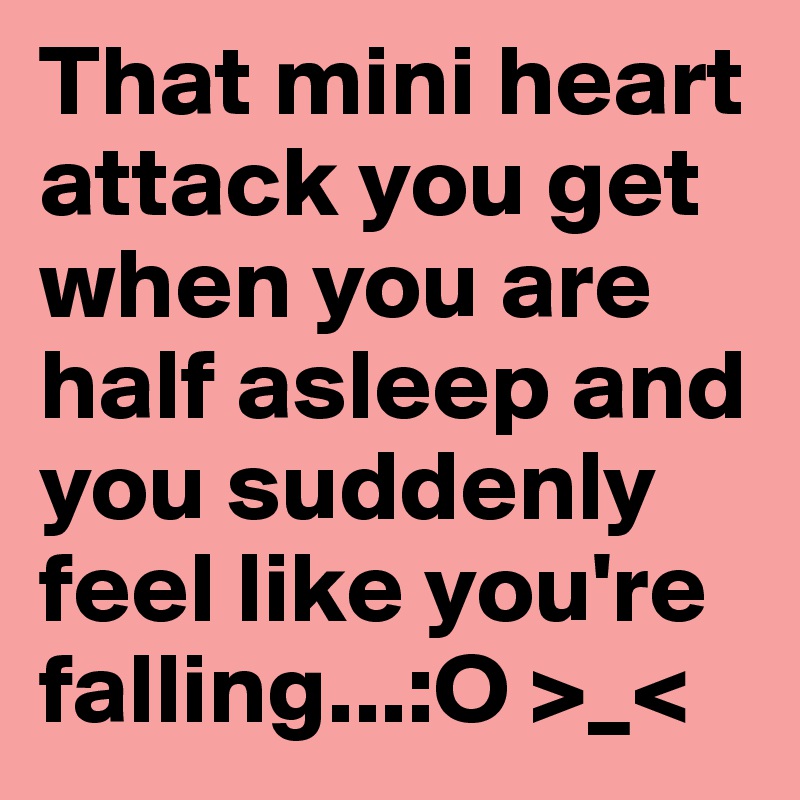 That mini heart attack you get when you are half asleep and you suddenly feel like you're falling...:O >_<