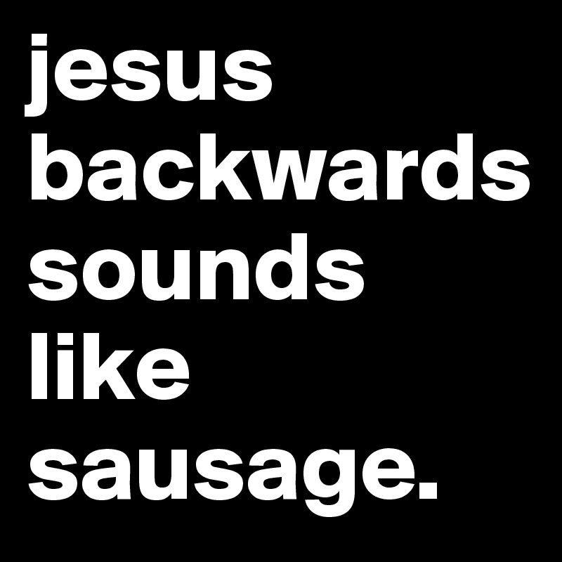 jesus backwards sounds like sausage. 