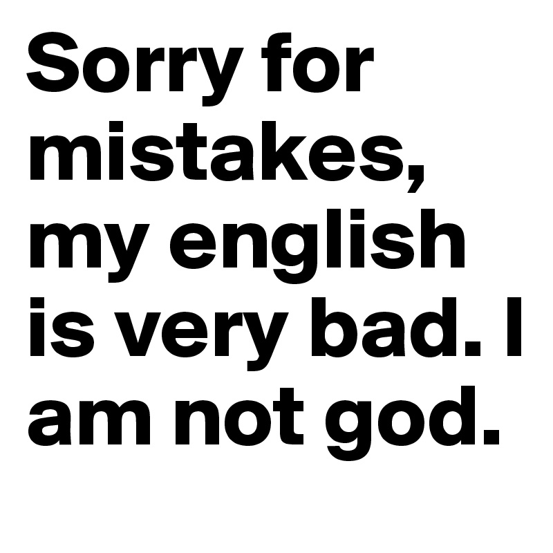 Sorry for mistakes, my english is very bad. I am not god.