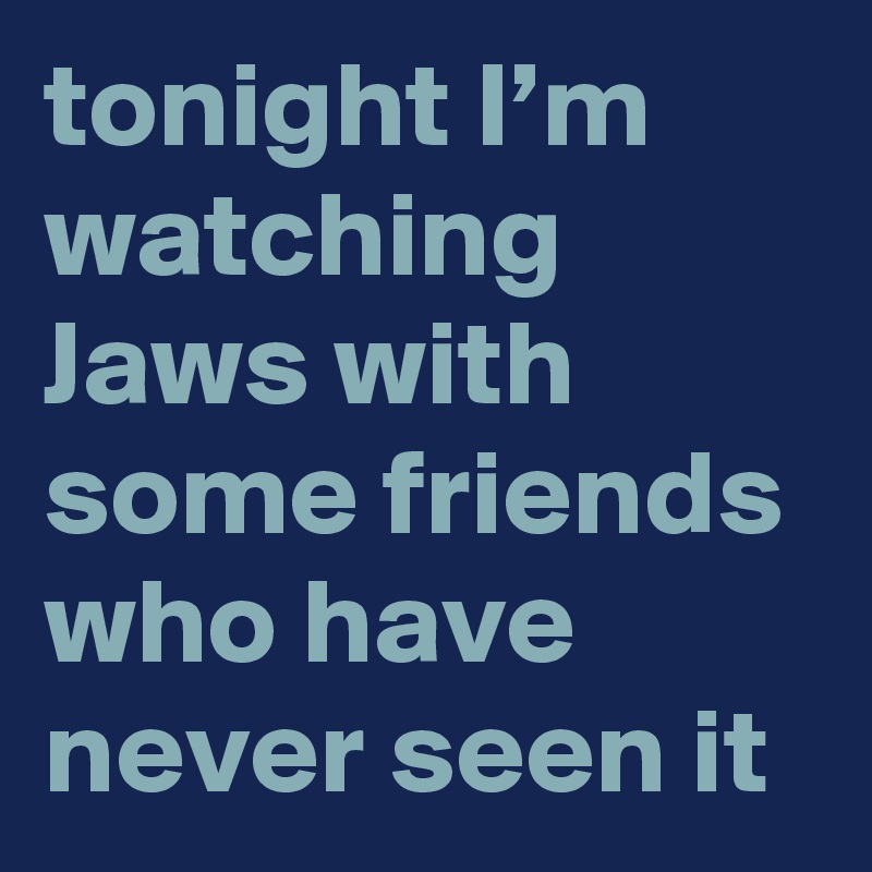 tonight I’m watching Jaws with some friends who have never seen it