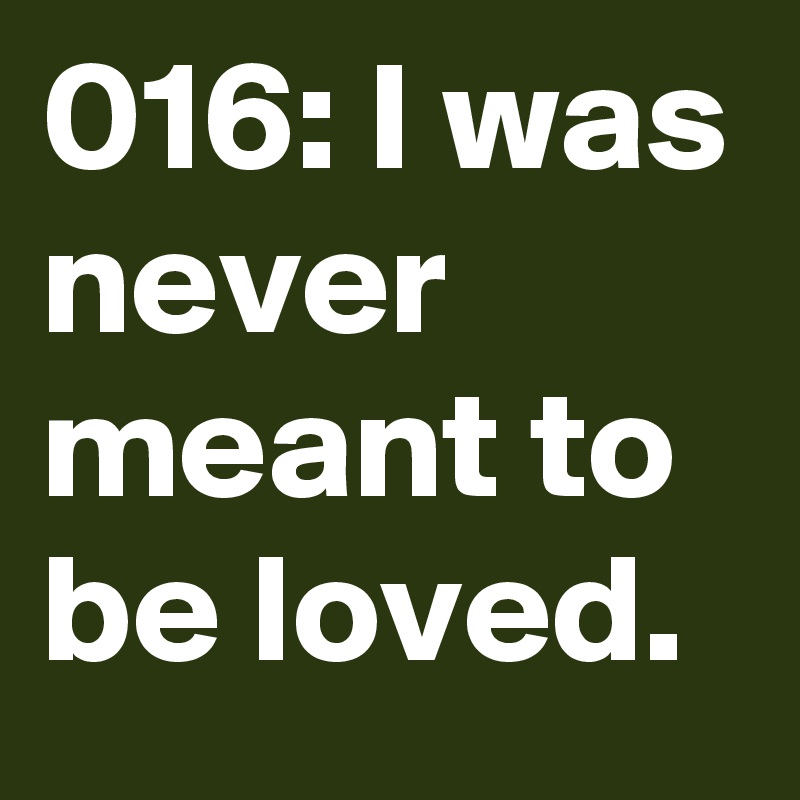 016: I was never meant to be loved. 