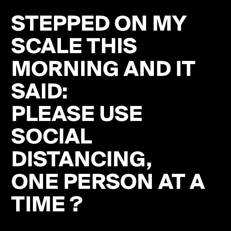 STEPPED ON MY SCALE THIS MORNING AND IT SAID: PLEASE USE SOCIAL ...