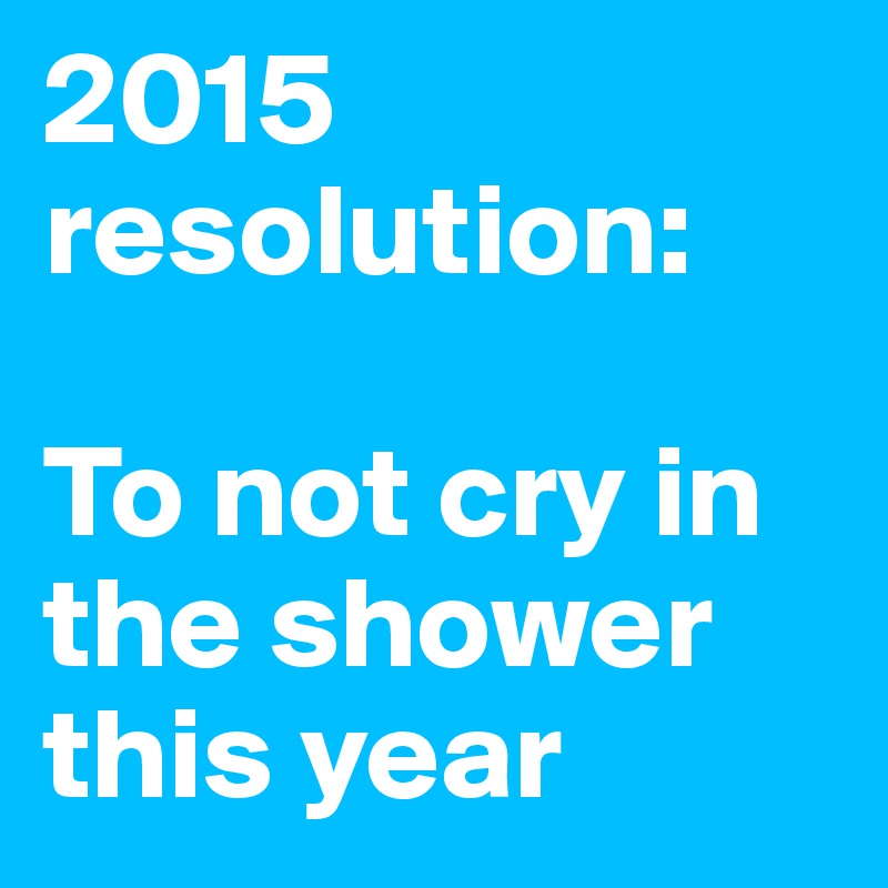 2015 resolution:

To not cry in the shower this year