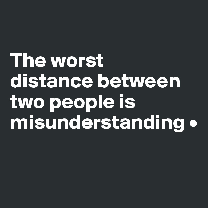 

The worst
distance between two people is misunderstanding •

