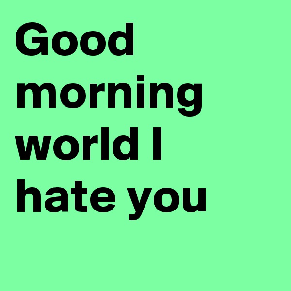 Good morning world I hate you
