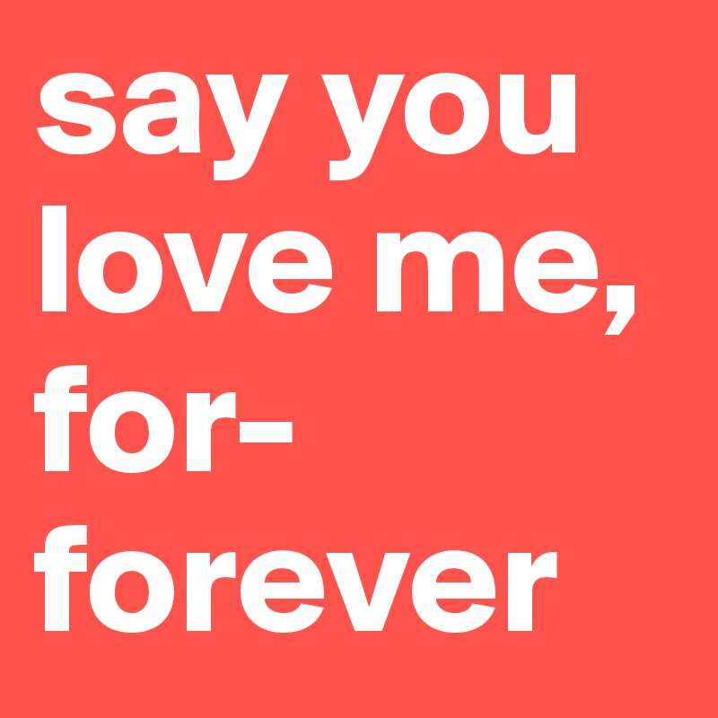 say you love me, for- forever 