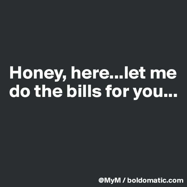 


Honey, here...let me do the bills for you...


