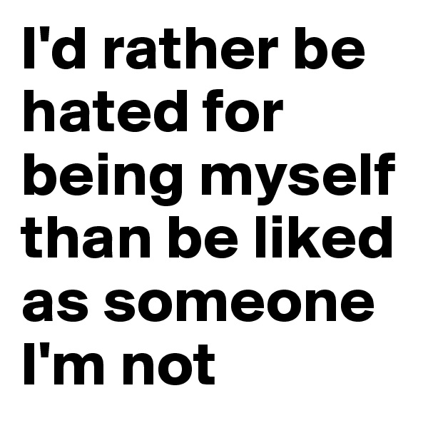 I'd rather be hated for being myself than be liked as someone I'm not