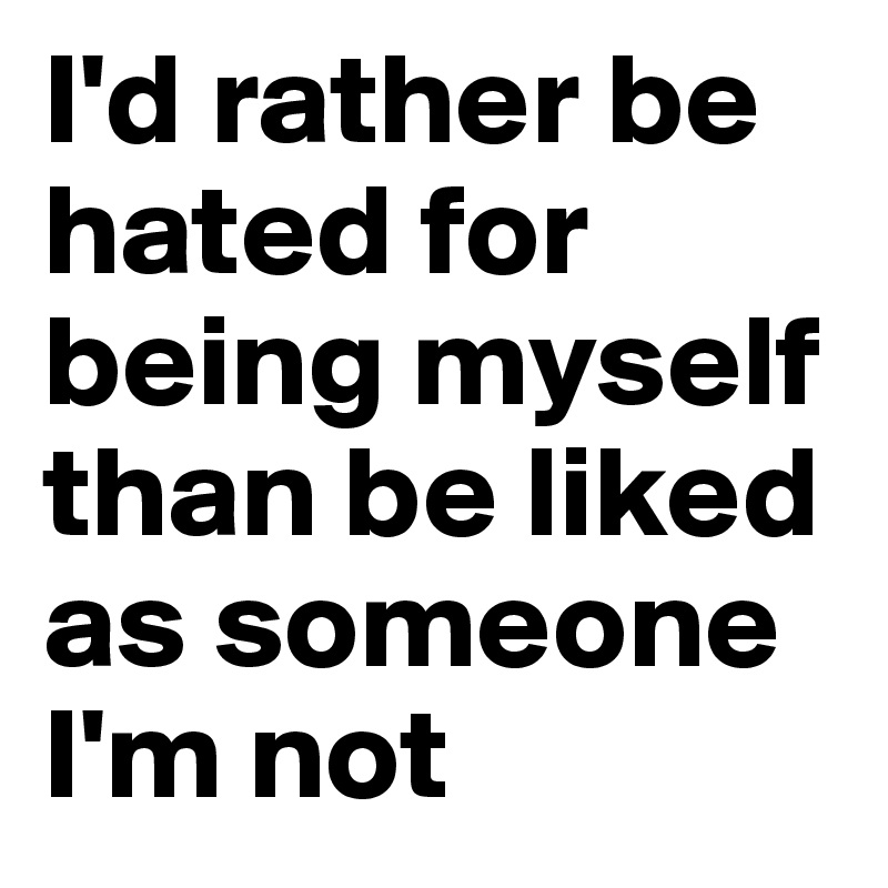 I'd rather be hated for being myself than be liked as someone I'm not