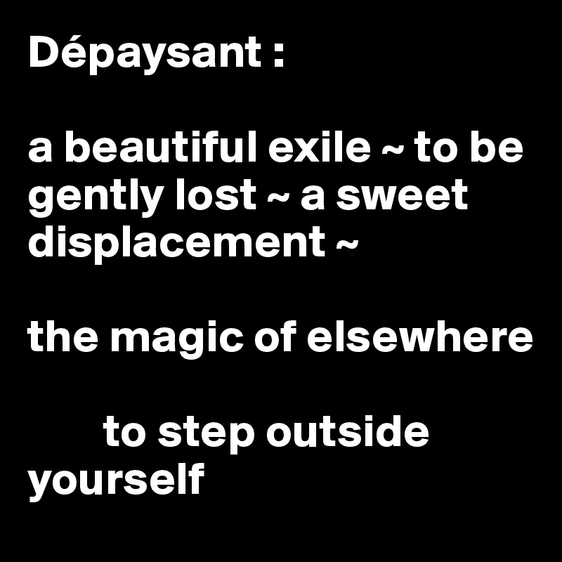 Dépaysant :

a beautiful exile ~ to be gently lost ~ a sweet displacement ~

the magic of elsewhere

        to step outside yourself