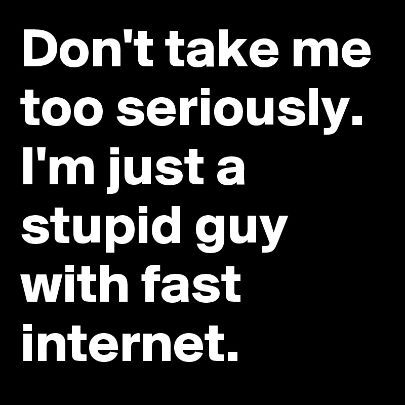 Don't take me too seriously.
I'm just a stupid guy with fast internet.