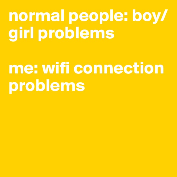 normal people: boy/girl problems

me: wifi connection problems



