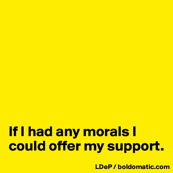 







If I had any morals I could offer my support. 