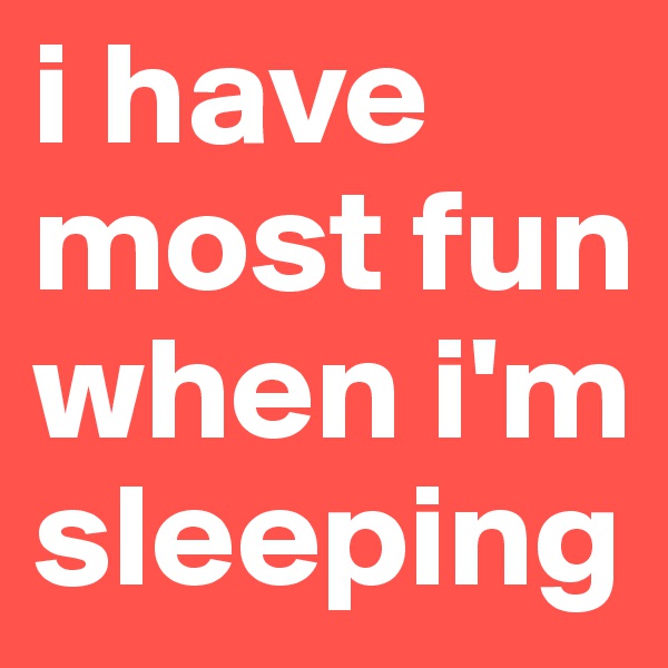 i have most fun when i'm sleeping