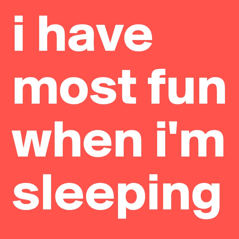 i have most fun when i'm sleeping