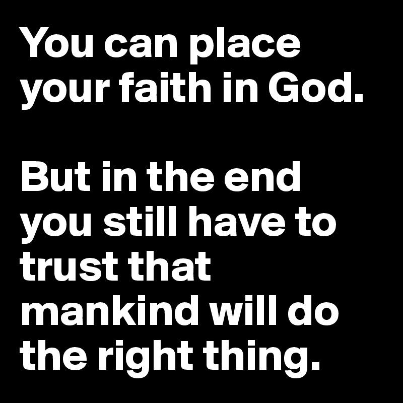 You can place your faith in God. 

But in the end you still have to trust that mankind will do the right thing.