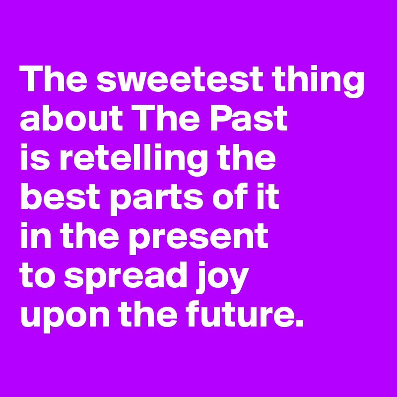 
The sweetest thing about The Past
is retelling the 
best parts of it 
in the present 
to spread joy 
upon the future.
