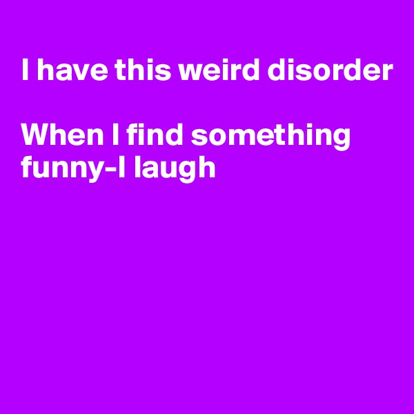 
I have this weird disorder

When I find something funny-I laugh





