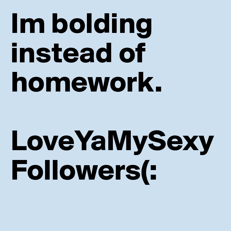 Im bolding instead of homework. 

LoveYaMySexyFollowers(:
