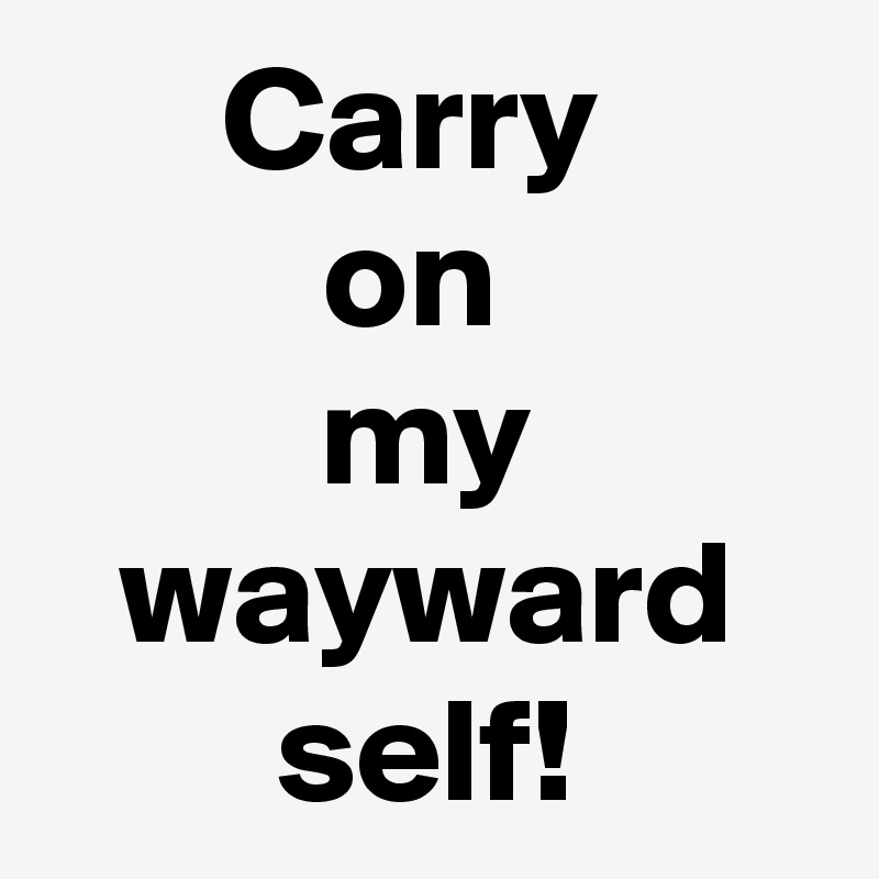 Carry 
on 
my wayward self!