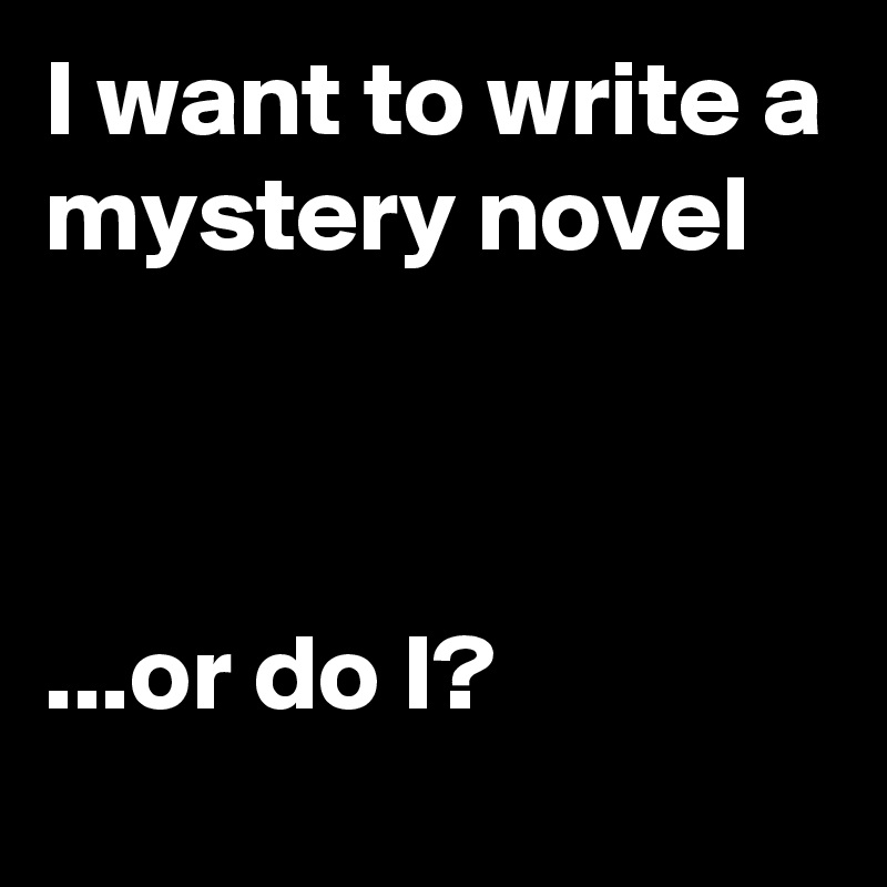 I want to write a mystery novel



...or do I?