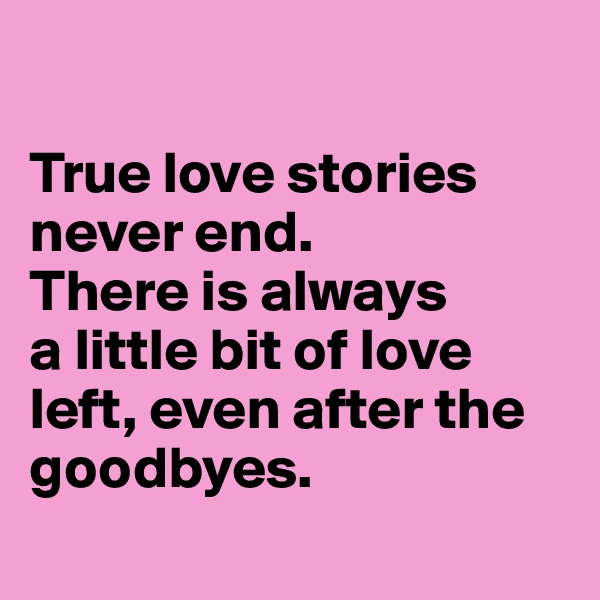 

True love stories never end. 
There is always 
a little bit of love 
left, even after the goodbyes.
