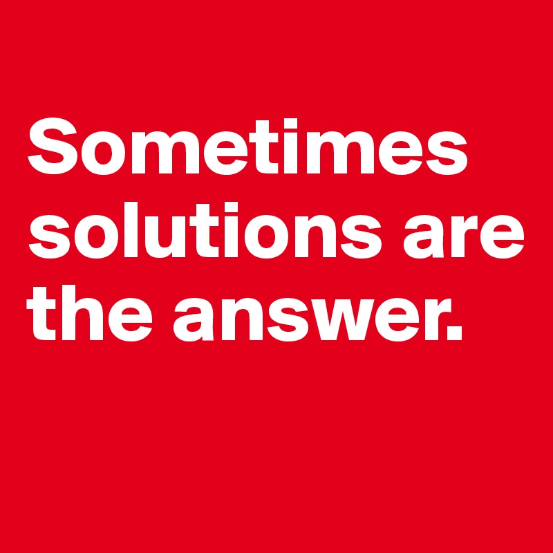 
Sometimes solutions are the answer.
